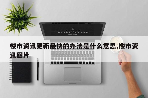 楼市资讯更新最快的办法是什么意思,楼市资讯图片