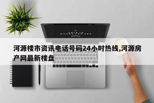 河源楼市资讯电话号码24小时热线,河源房产网最新楼盘