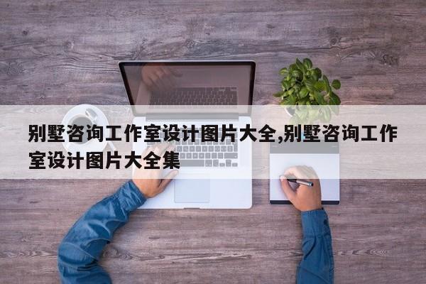 别墅咨询工作室设计图片大全,别墅咨询工作室设计图片大全集