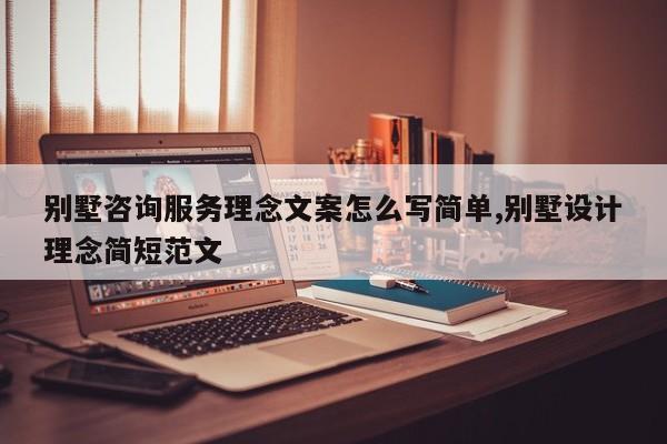 别墅咨询服务理念文案怎么写简单,别墅设计理念简短范文