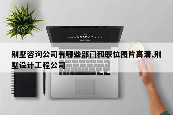 别墅咨询公司有哪些部门和职位图片高清,别墅设计工程公司